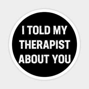 I told my therapist about you Magnet